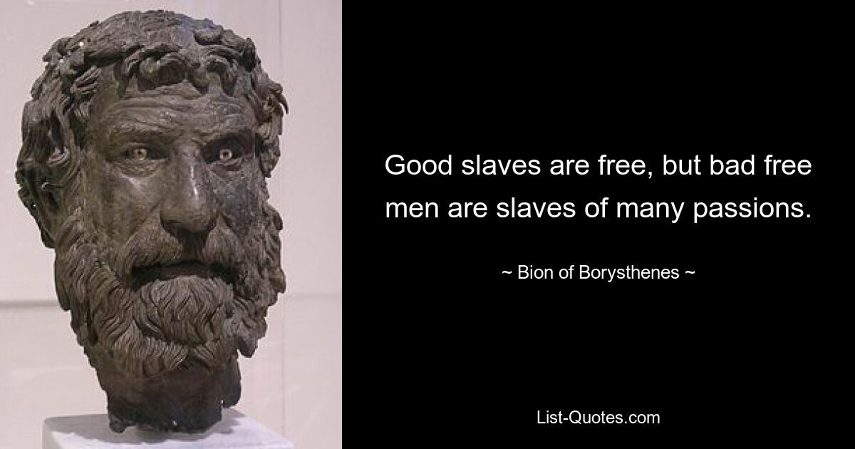 Good slaves are free, but bad free men are slaves of many passions. — © Bion of Borysthenes