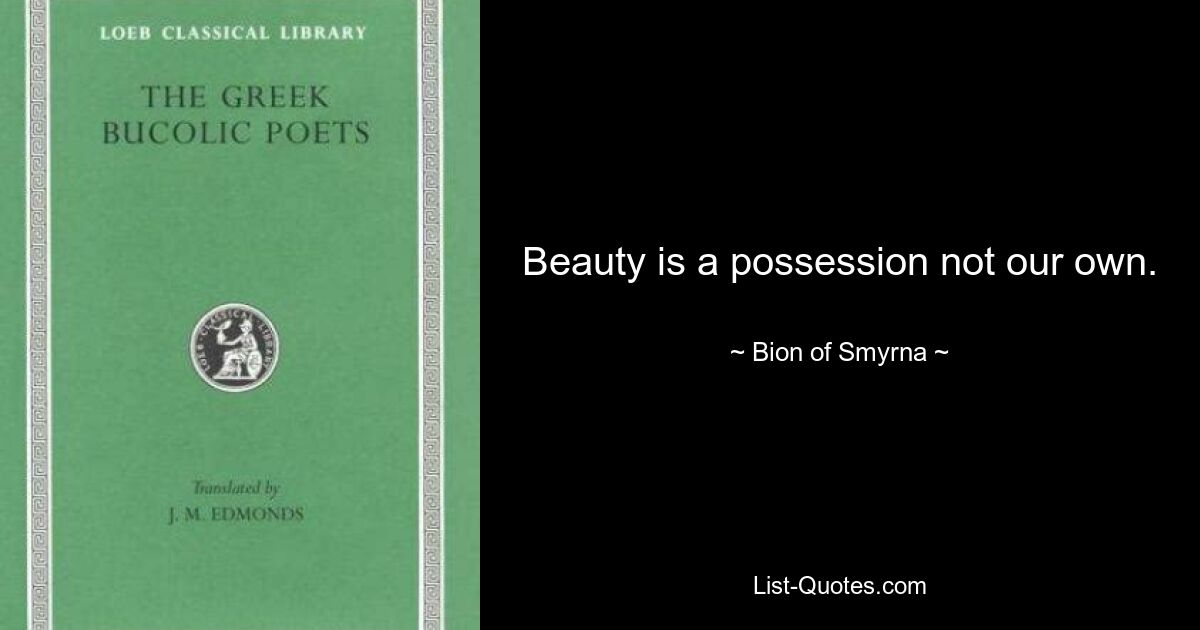 Beauty is a possession not our own. — © Bion of Smyrna