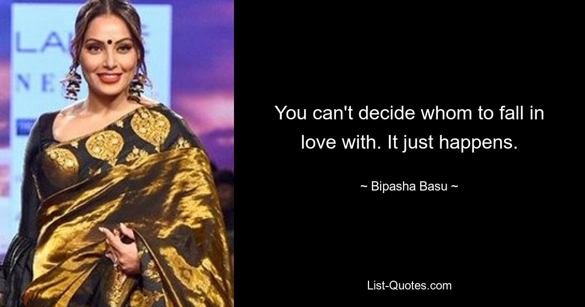 You can't decide whom to fall in love with. It just happens. — © Bipasha Basu