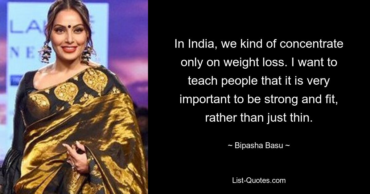 In India, we kind of concentrate only on weight loss. I want to teach people that it is very important to be strong and fit, rather than just thin. — © Bipasha Basu