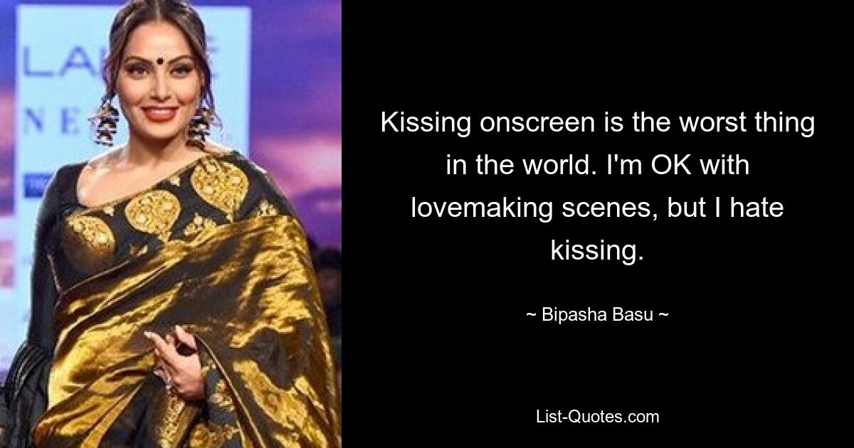 Kissing onscreen is the worst thing in the world. I'm OK with lovemaking scenes, but I hate kissing. — © Bipasha Basu