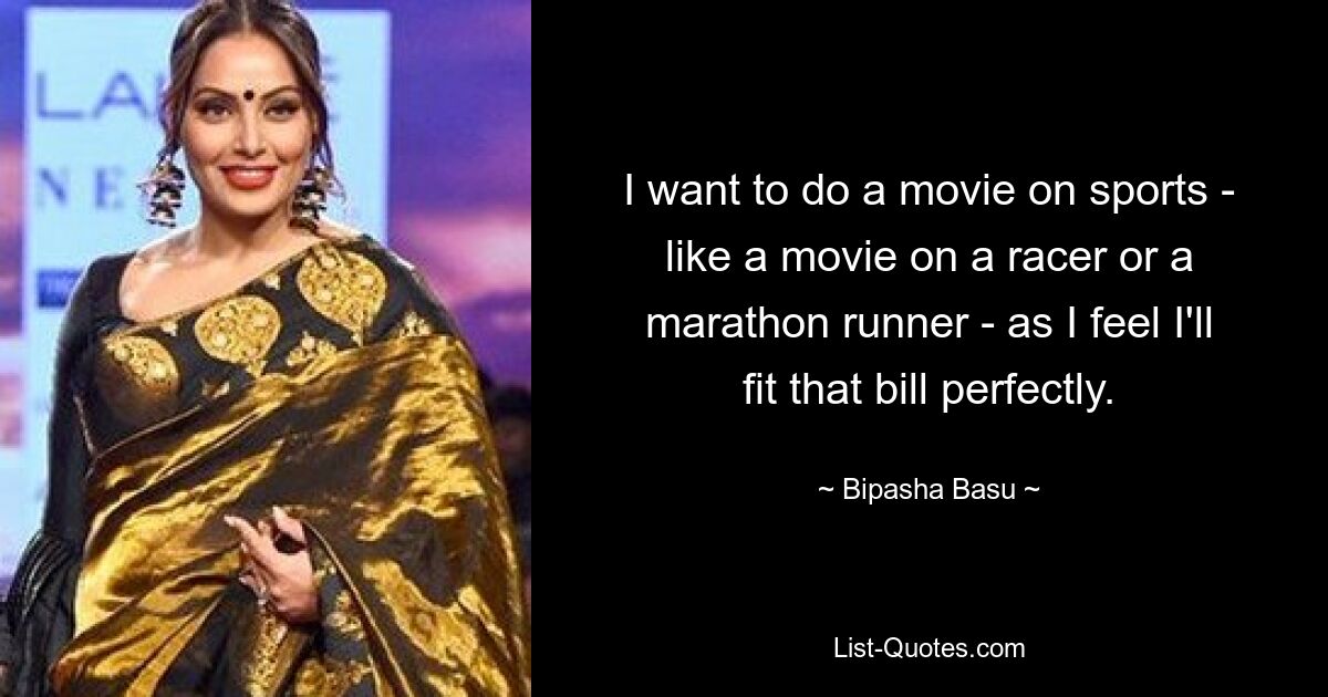 I want to do a movie on sports - like a movie on a racer or a marathon runner - as I feel I'll fit that bill perfectly. — © Bipasha Basu