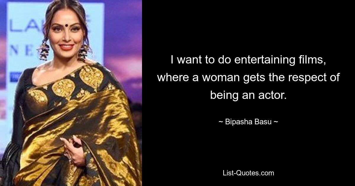 I want to do entertaining films, where a woman gets the respect of being an actor. — © Bipasha Basu