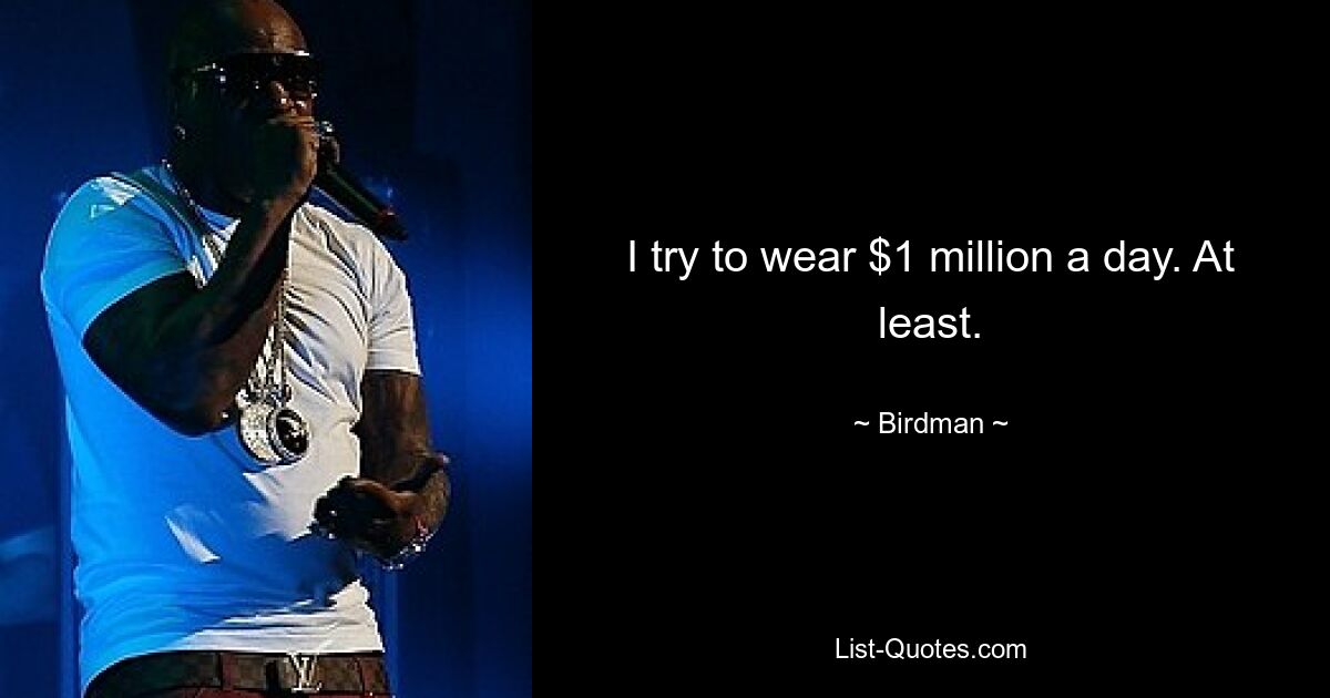 I try to wear $1 million a day. At least. — © Birdman