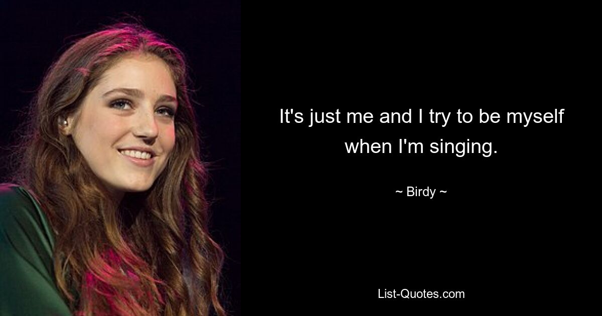 It's just me and I try to be myself when I'm singing. — © Birdy