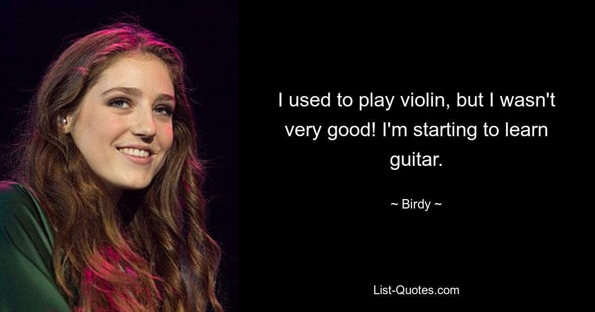 I used to play violin, but I wasn't very good! I'm starting to learn guitar. — © Birdy