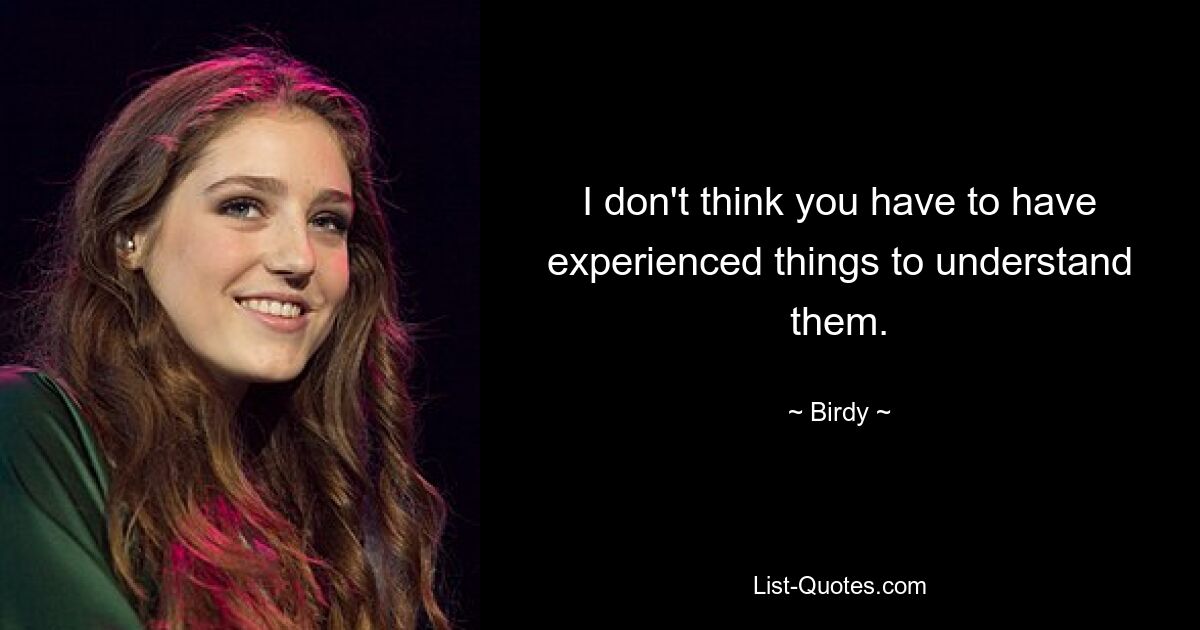 I don't think you have to have experienced things to understand them. — © Birdy