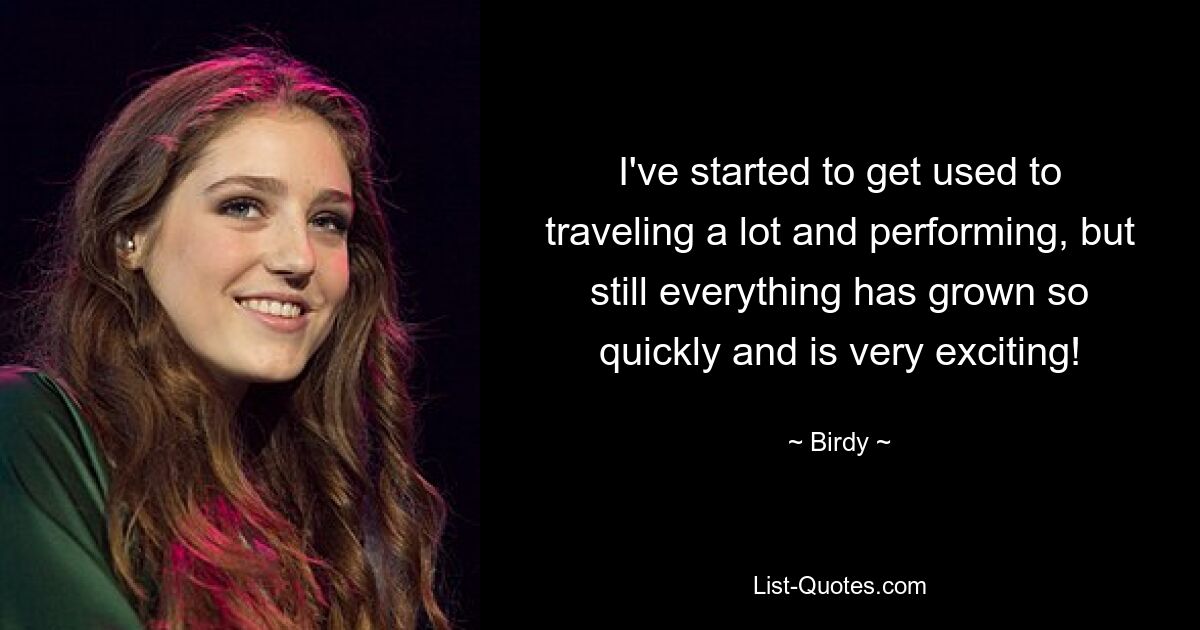 I've started to get used to traveling a lot and performing, but still everything has grown so quickly and is very exciting! — © Birdy