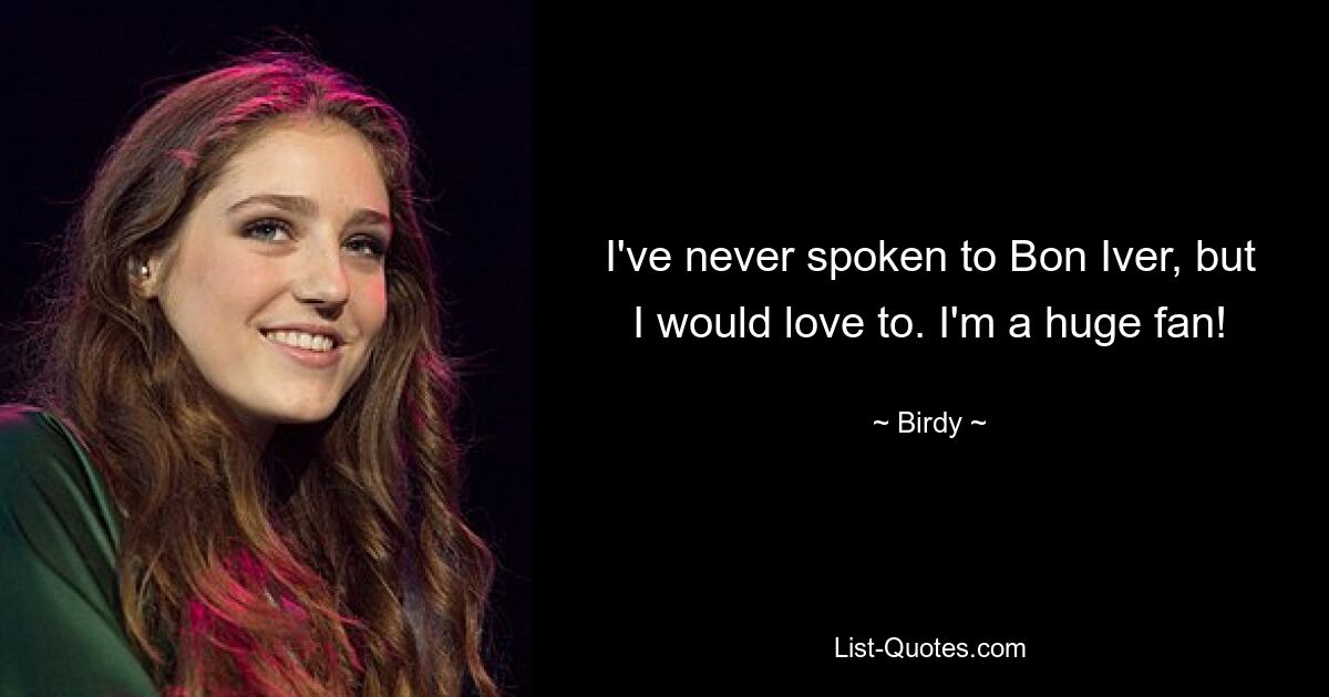 I've never spoken to Bon Iver, but I would love to. I'm a huge fan! — © Birdy