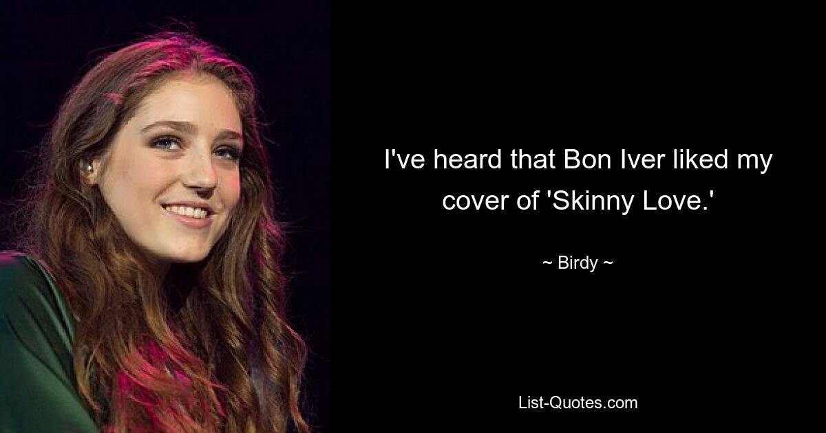 I've heard that Bon Iver liked my cover of 'Skinny Love.' — © Birdy