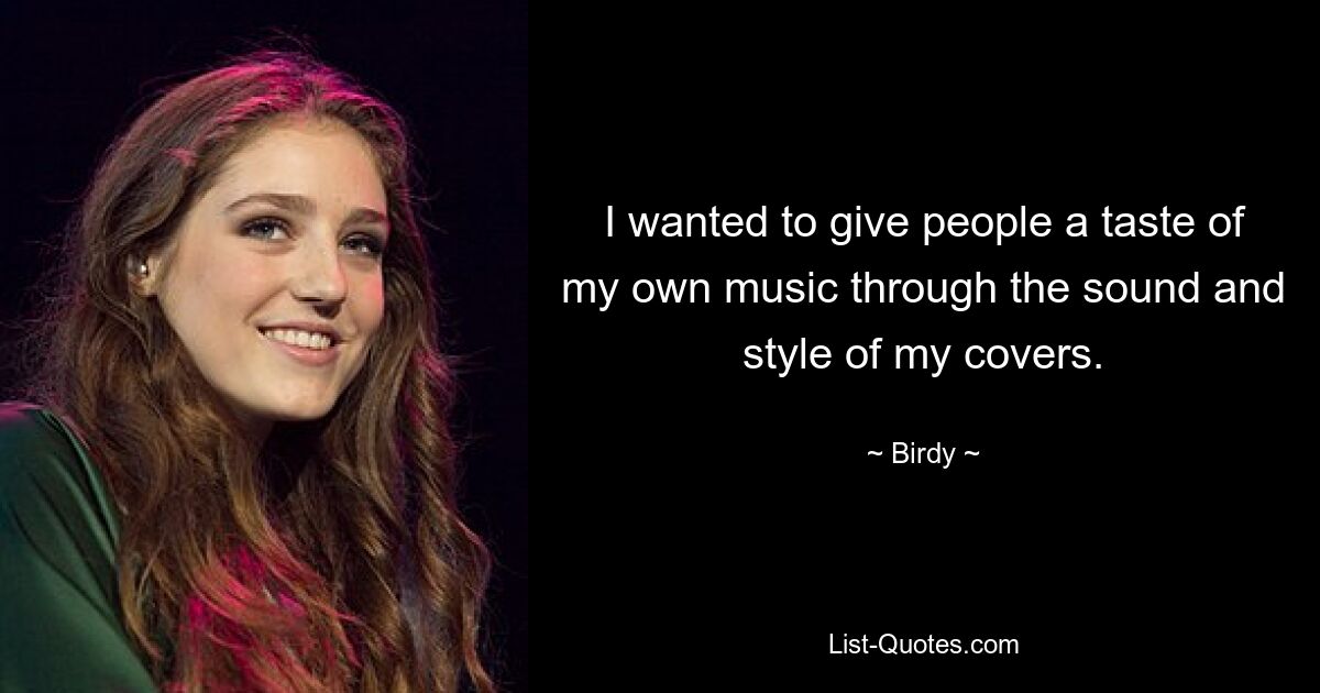 I wanted to give people a taste of my own music through the sound and style of my covers. — © Birdy