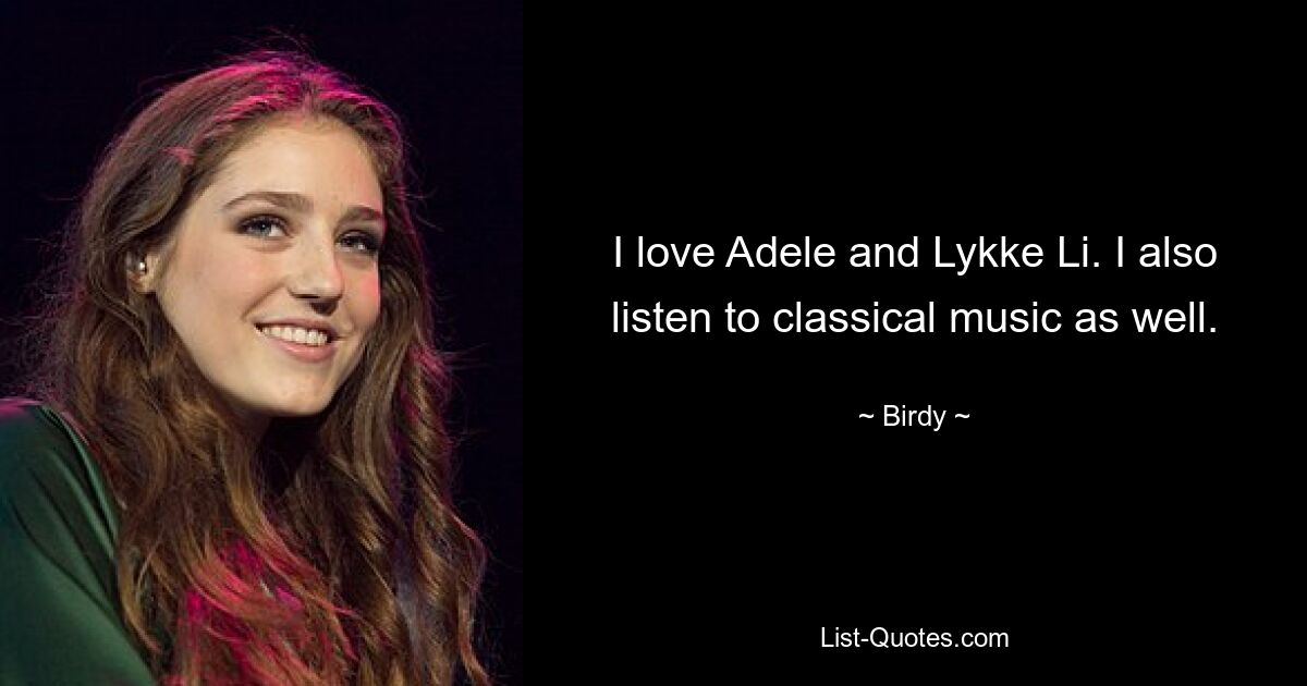 I love Adele and Lykke Li. I also listen to classical music as well. — © Birdy