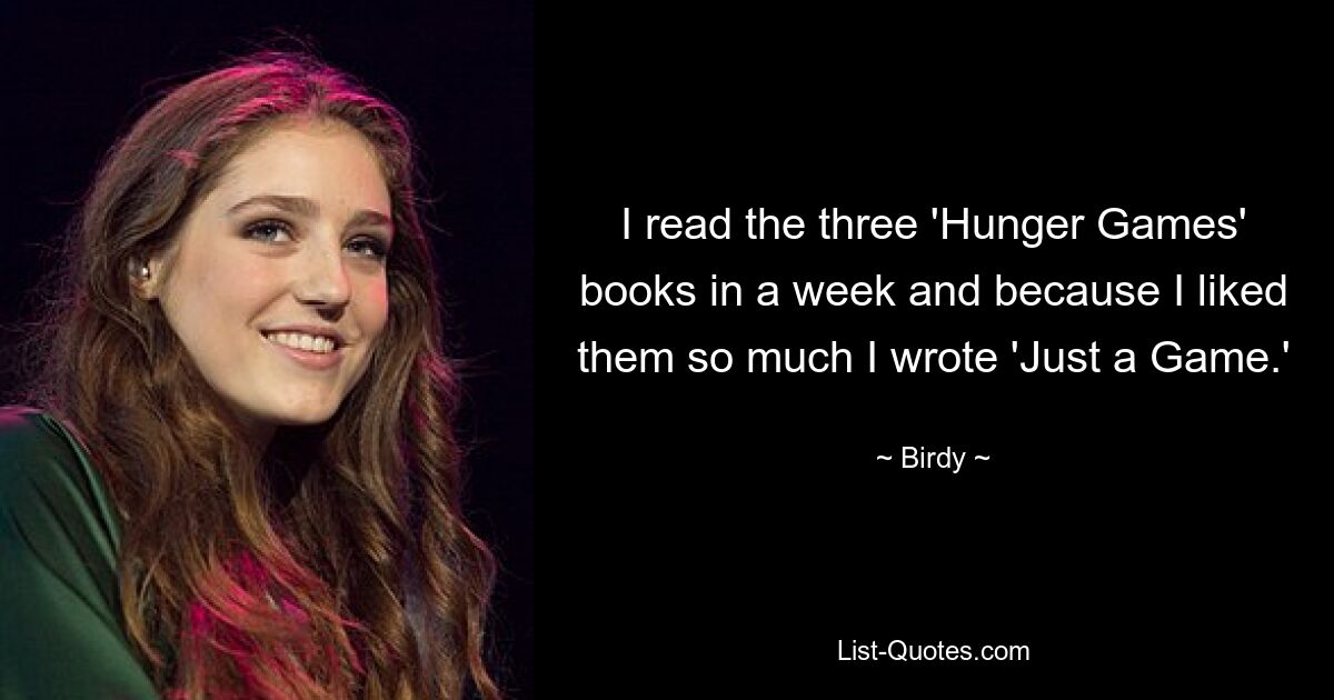 I read the three 'Hunger Games' books in a week and because I liked them so much I wrote 'Just a Game.' — © Birdy