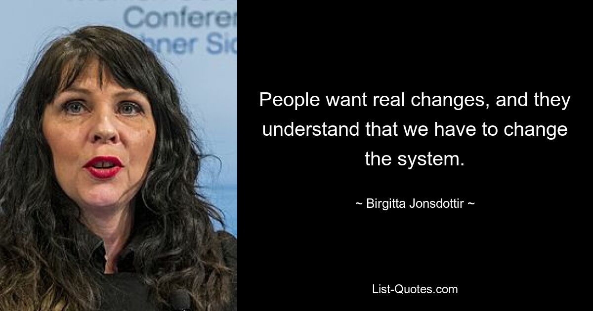 People want real changes, and they understand that we have to change the system. — © Birgitta Jonsdottir