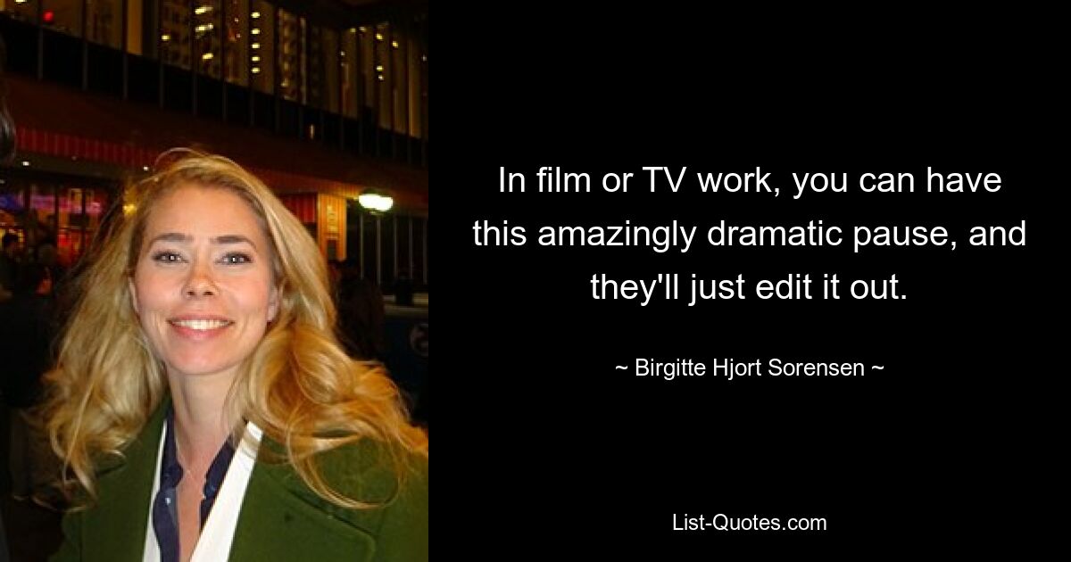 In film or TV work, you can have this amazingly dramatic pause, and they'll just edit it out. — © Birgitte Hjort Sorensen