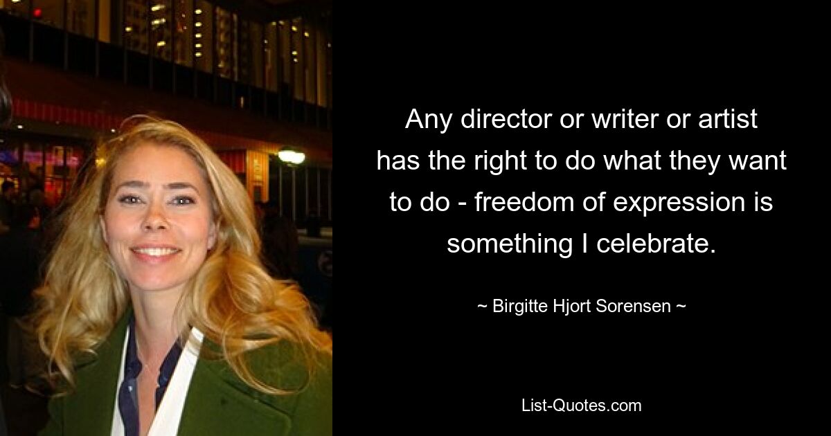 Any director or writer or artist has the right to do what they want to do - freedom of expression is something I celebrate. — © Birgitte Hjort Sorensen