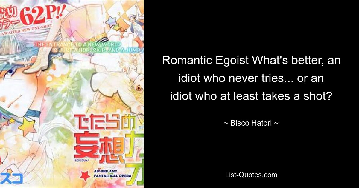 Romantic Egoist What's better, an idiot who never tries... or an idiot who at least takes a shot? — © Bisco Hatori