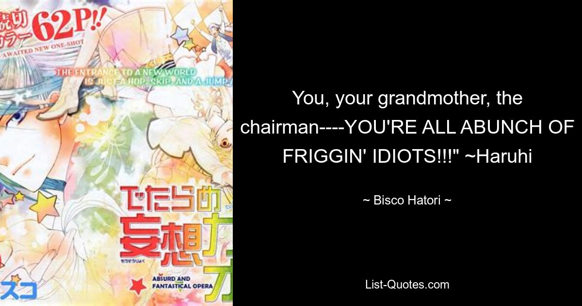 You, your grandmother, the chairman----YOU'RE ALL ABUNCH OF FRIGGIN' IDIOTS!!!" ~Haruhi — © Bisco Hatori