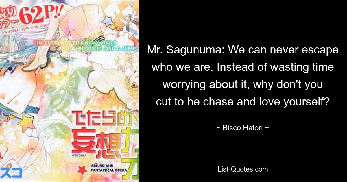 Mr. Sagunuma: We can never escape who we are. Instead of wasting time worrying about it, why don't you cut to he chase and love yourself? — © Bisco Hatori