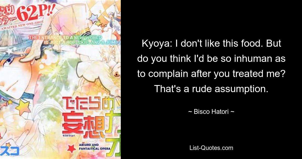 Kyoya: I don't like this food. But do you think I'd be so inhuman as to complain after you treated me? That's a rude assumption. — © Bisco Hatori