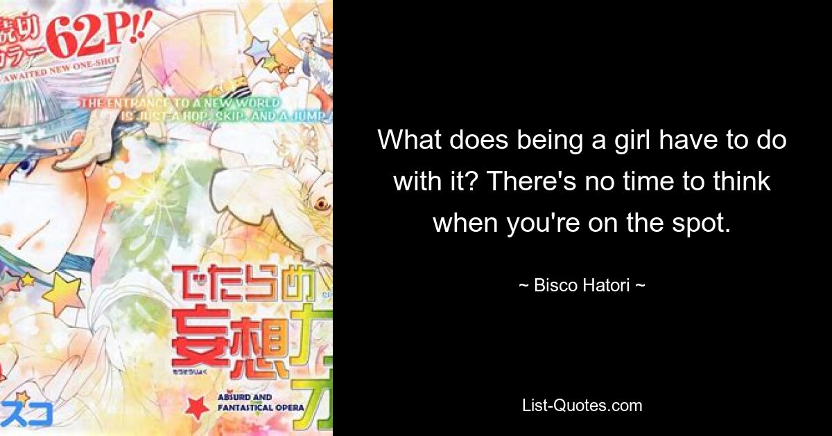 What does being a girl have to do with it? There's no time to think when you're on the spot. — © Bisco Hatori