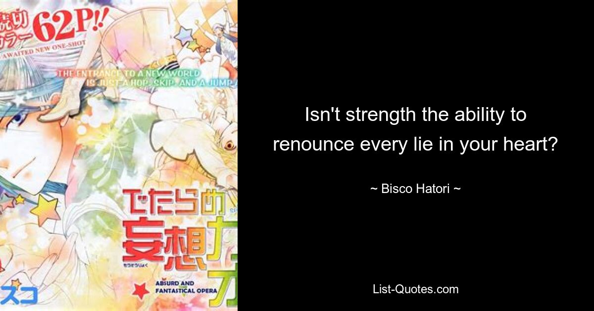 Isn't strength the ability to renounce every lie in your heart? — © Bisco Hatori