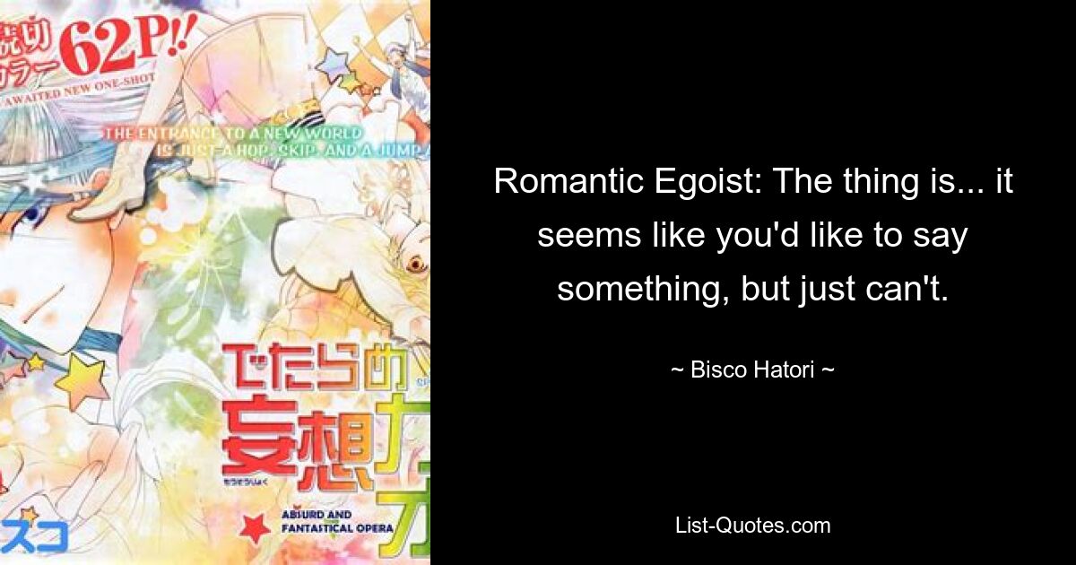 Romantic Egoist: The thing is... it seems like you'd like to say something, but just can't. — © Bisco Hatori