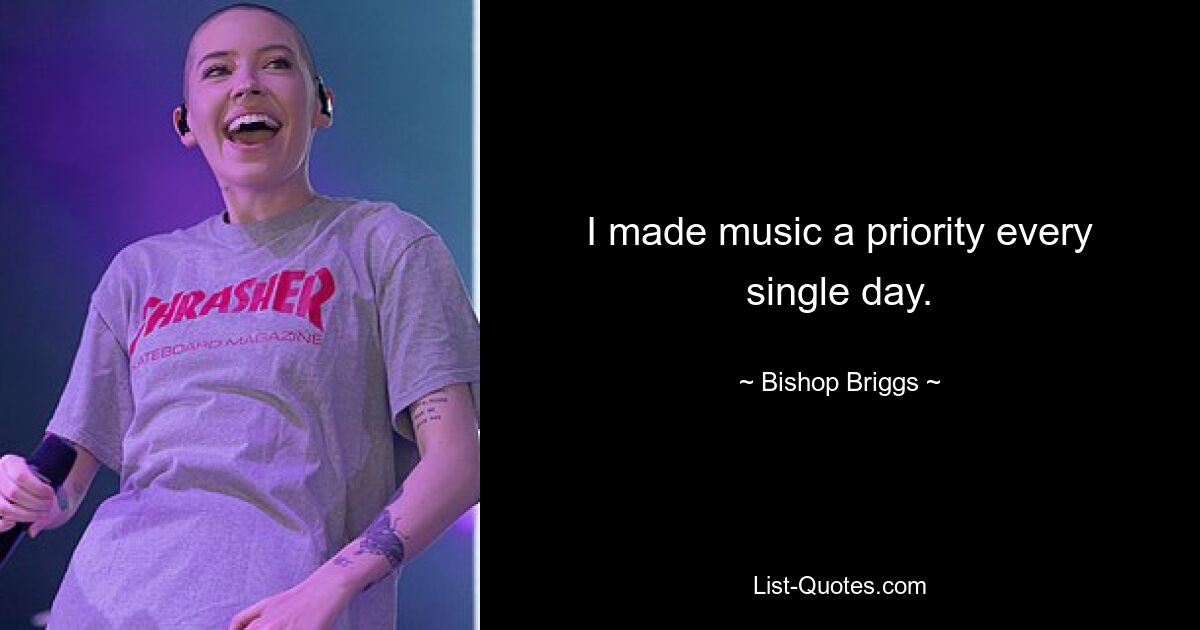 I made music a priority every single day. — © Bishop Briggs