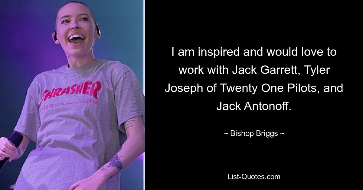 I am inspired and would love to work with Jack Garrett, Tyler Joseph of Twenty One Pilots, and Jack Antonoff. — © Bishop Briggs