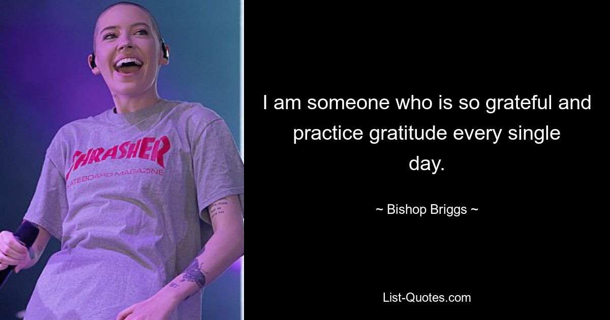 I am someone who is so grateful and practice gratitude every single day. — © Bishop Briggs