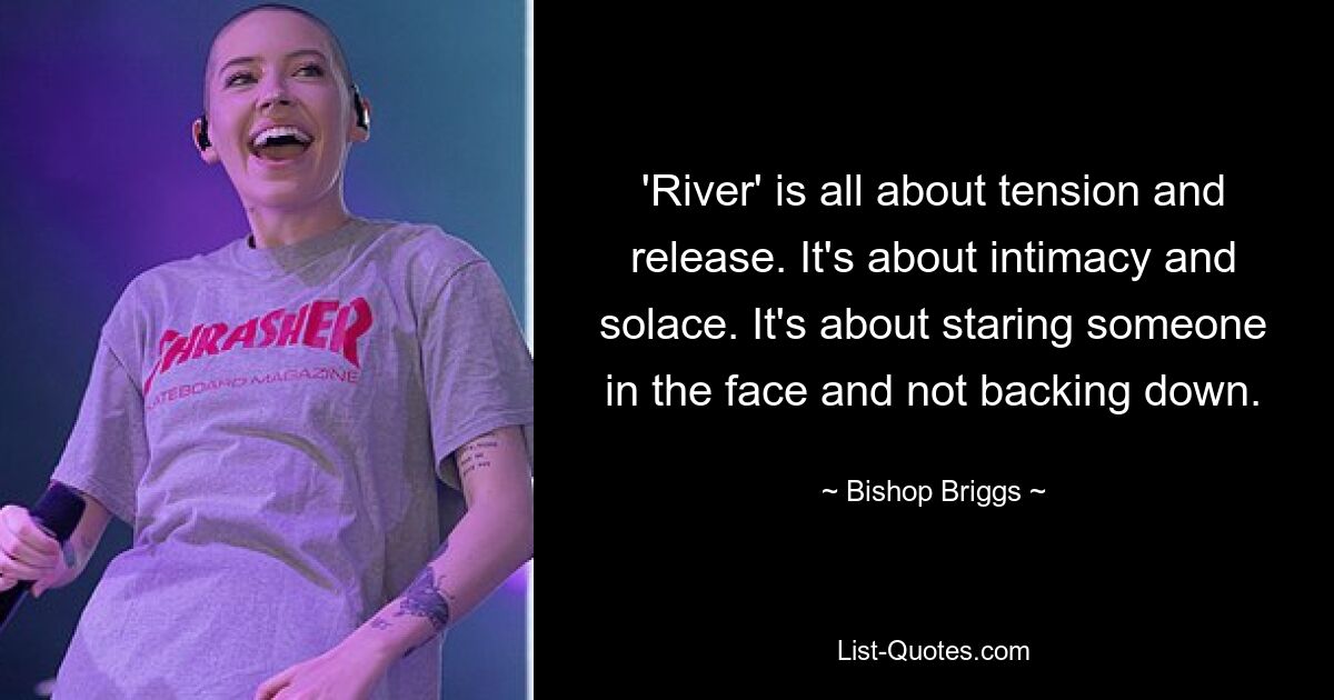 'River' is all about tension and release. It's about intimacy and solace. It's about staring someone in the face and not backing down. — © Bishop Briggs