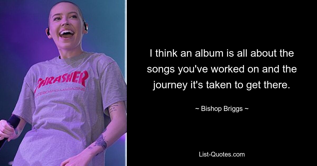 I think an album is all about the songs you've worked on and the journey it's taken to get there. — © Bishop Briggs