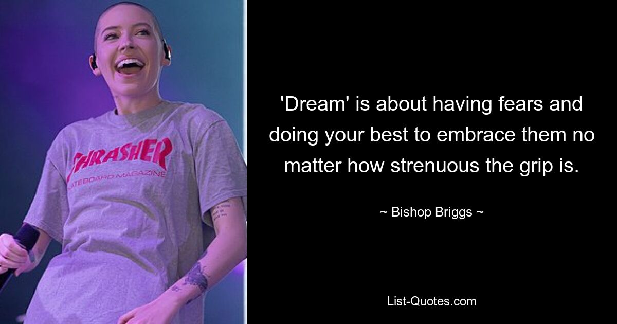 'Dream' is about having fears and doing your best to embrace them no matter how strenuous the grip is. — © Bishop Briggs