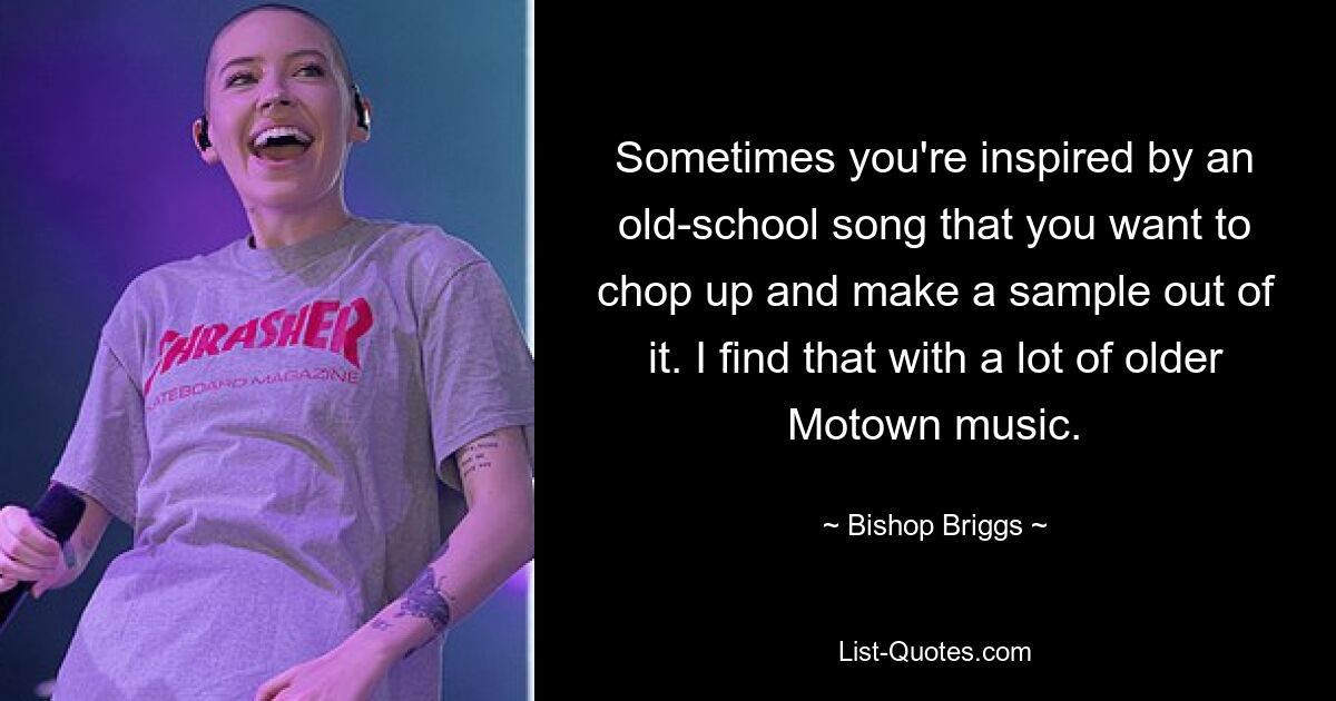 Sometimes you're inspired by an old-school song that you want to chop up and make a sample out of it. I find that with a lot of older Motown music. — © Bishop Briggs