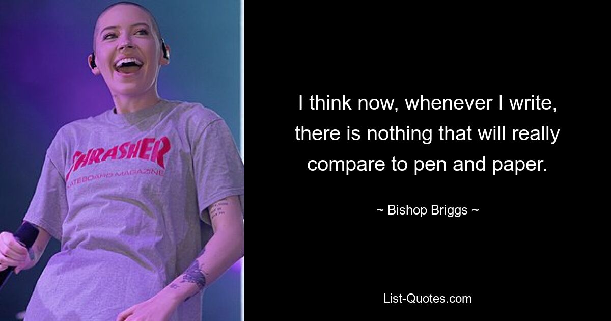 I think now, whenever I write, there is nothing that will really compare to pen and paper. — © Bishop Briggs