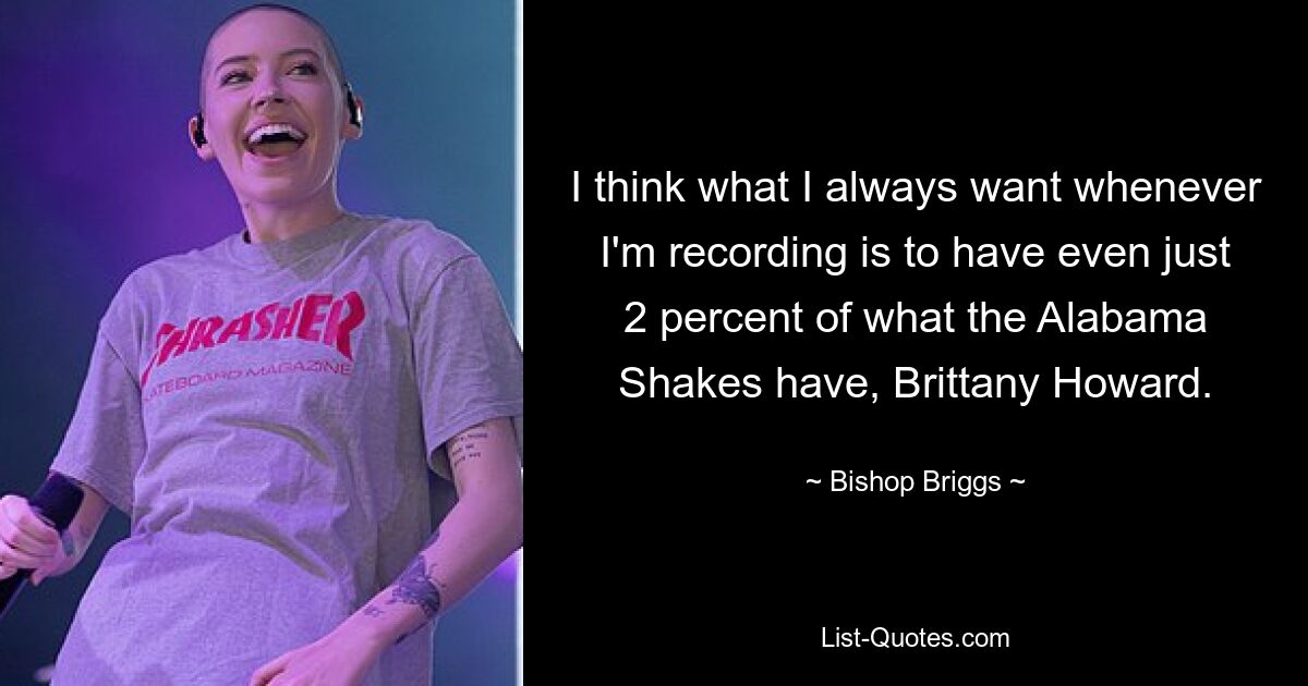 I think what I always want whenever I'm recording is to have even just 2 percent of what the Alabama Shakes have, Brittany Howard. — © Bishop Briggs