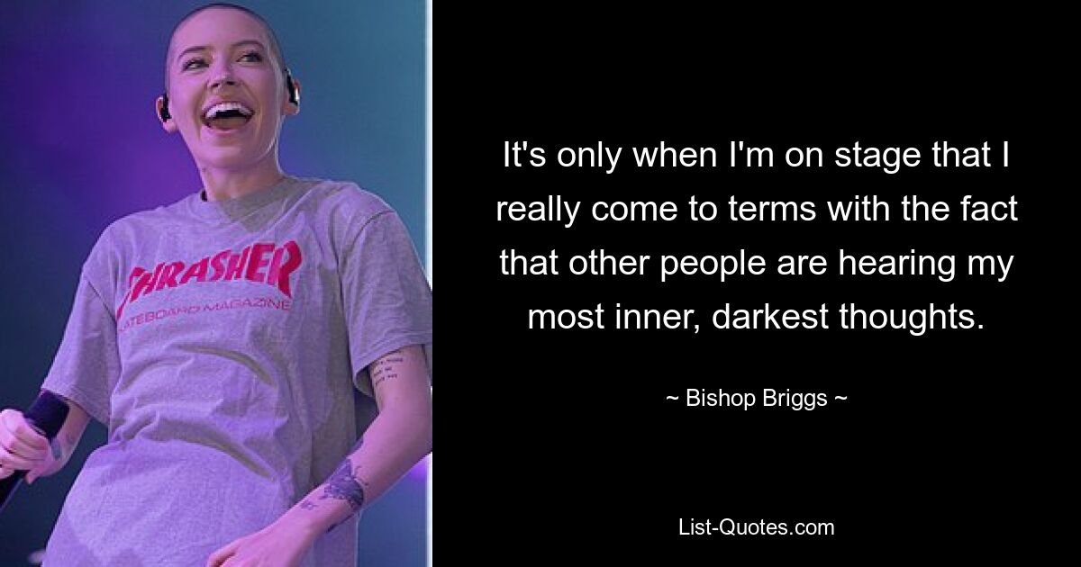 It's only when I'm on stage that I really come to terms with the fact that other people are hearing my most inner, darkest thoughts. — © Bishop Briggs