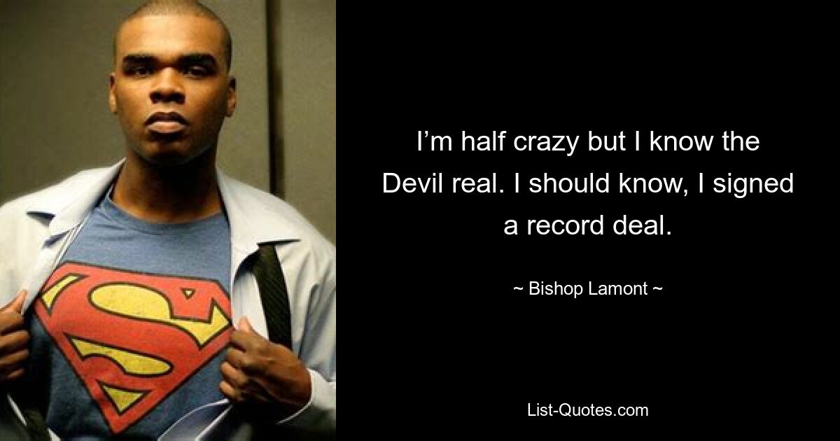 I’m half crazy but I know the Devil real. I should know, I signed a record deal. — © Bishop Lamont