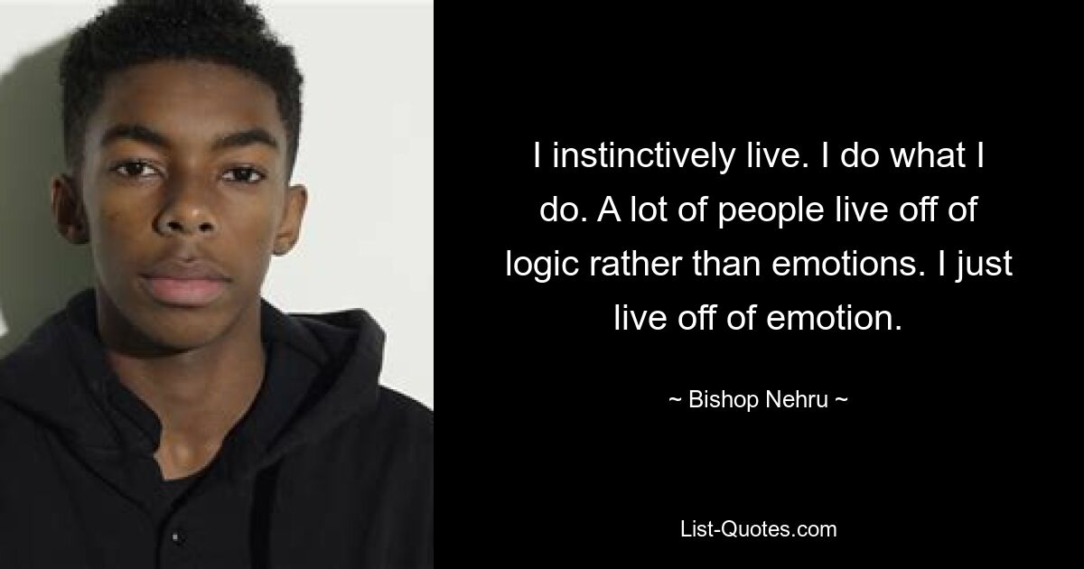 I instinctively live. I do what I do. A lot of people live off of logic rather than emotions. I just live off of emotion. — © Bishop Nehru