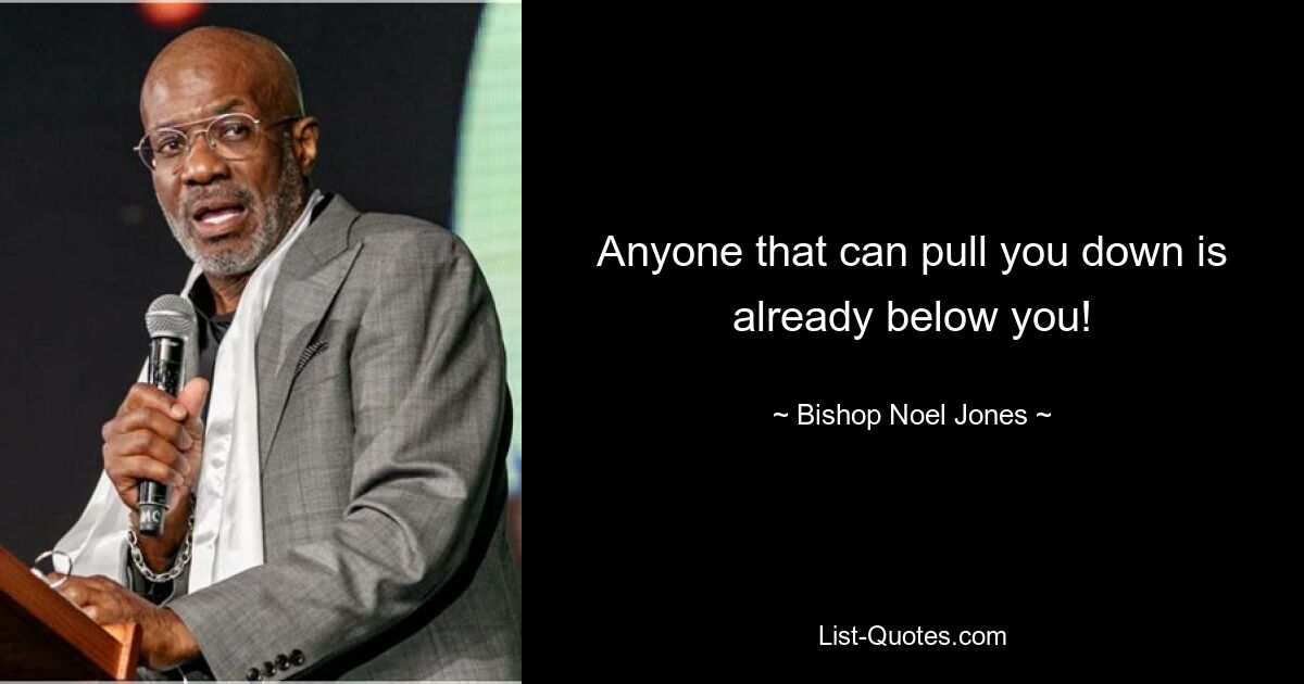 Anyone that can pull you down is already below you! — © Bishop Noel Jones