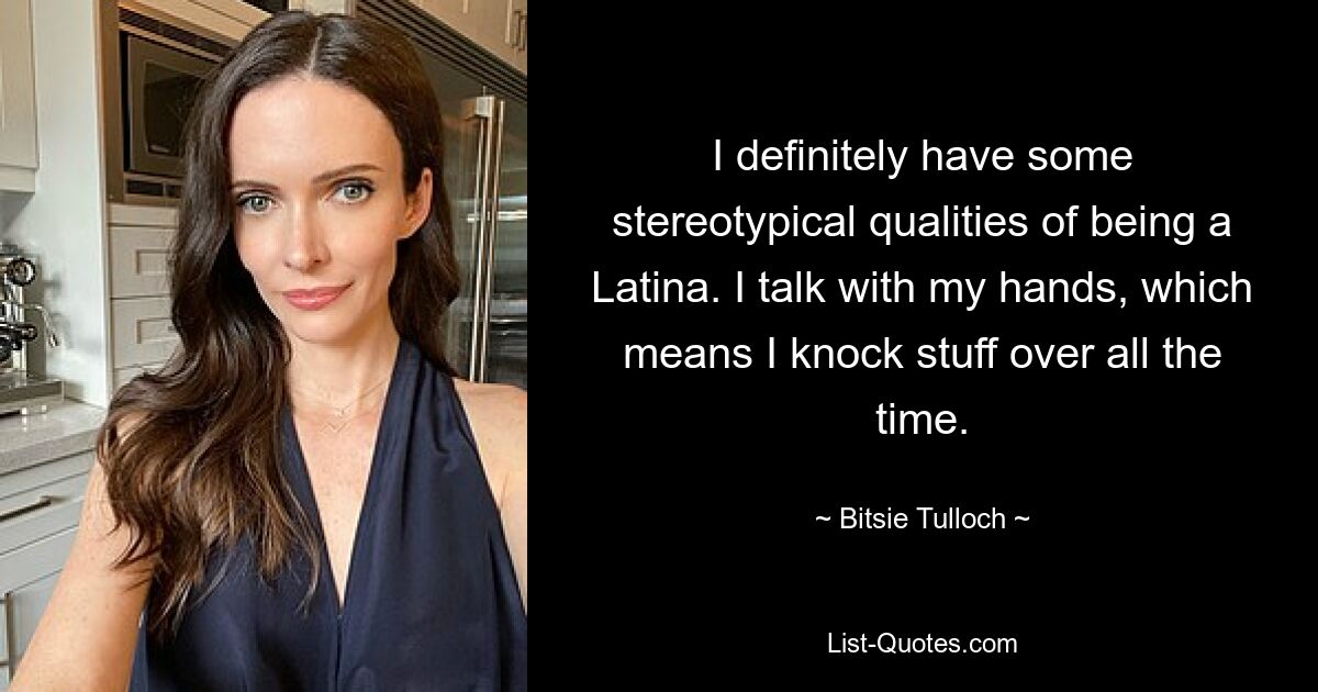 I definitely have some stereotypical qualities of being a Latina. I talk with my hands, which means I knock stuff over all the time. — © Bitsie Tulloch