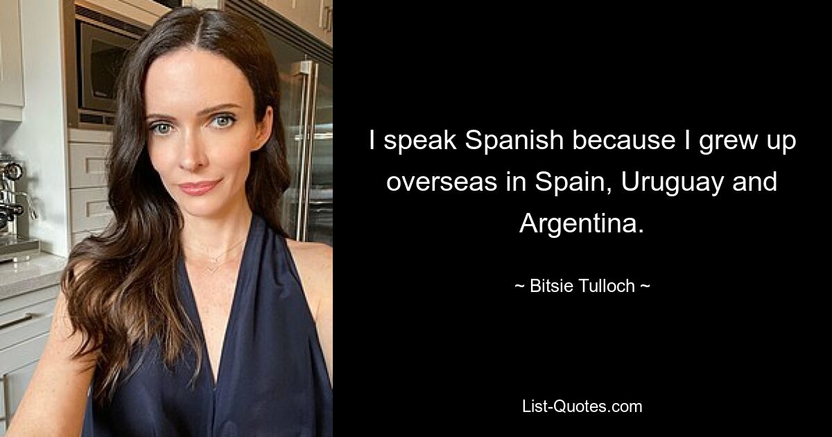 I speak Spanish because I grew up overseas in Spain, Uruguay and Argentina. — © Bitsie Tulloch