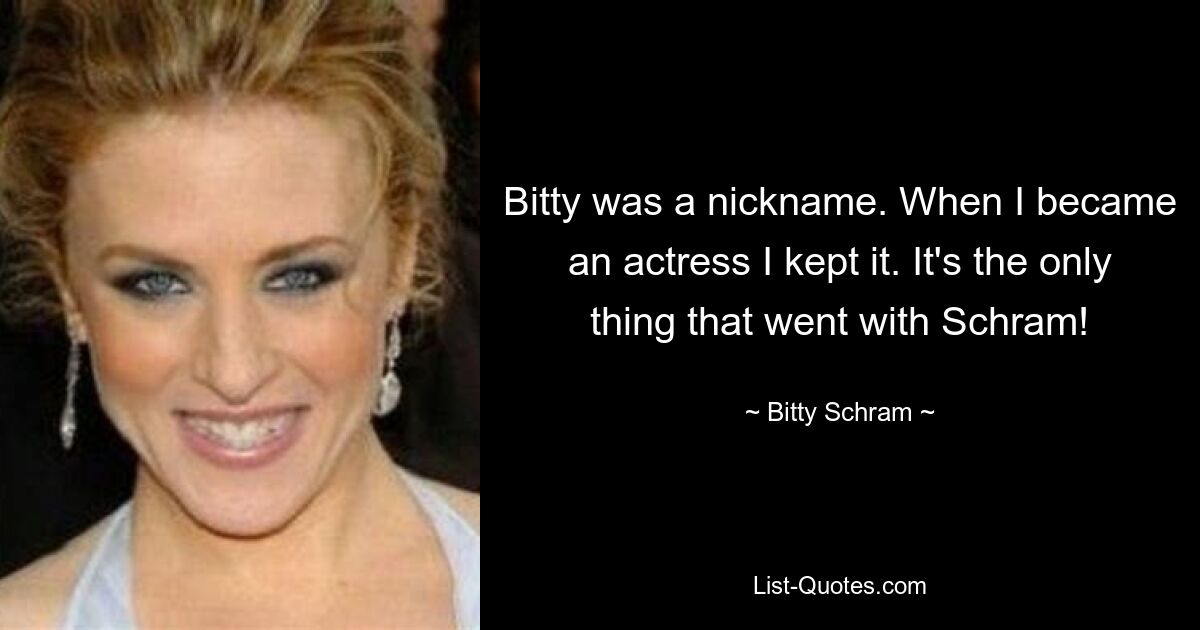 Bitty was a nickname. When I became an actress I kept it. It's the only thing that went with Schram! — © Bitty Schram