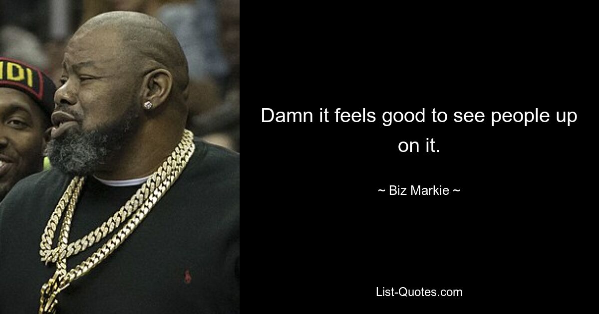 Damn it feels good to see people up on it. — © Biz Markie