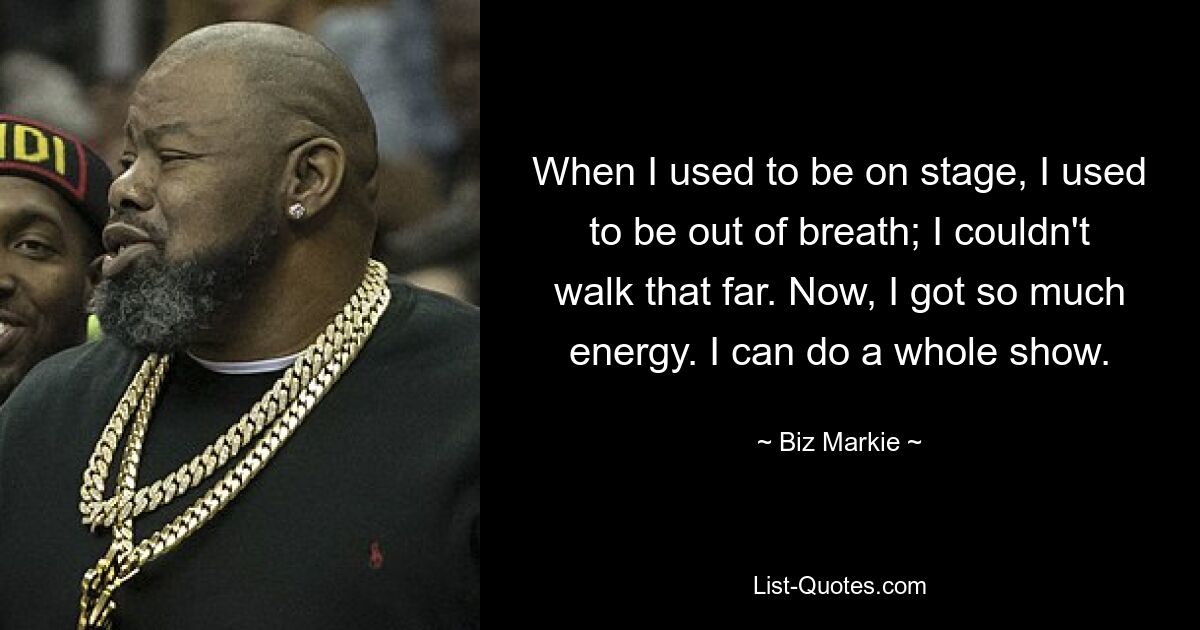 When I used to be on stage, I used to be out of breath; I couldn't walk that far. Now, I got so much energy. I can do a whole show. — © Biz Markie