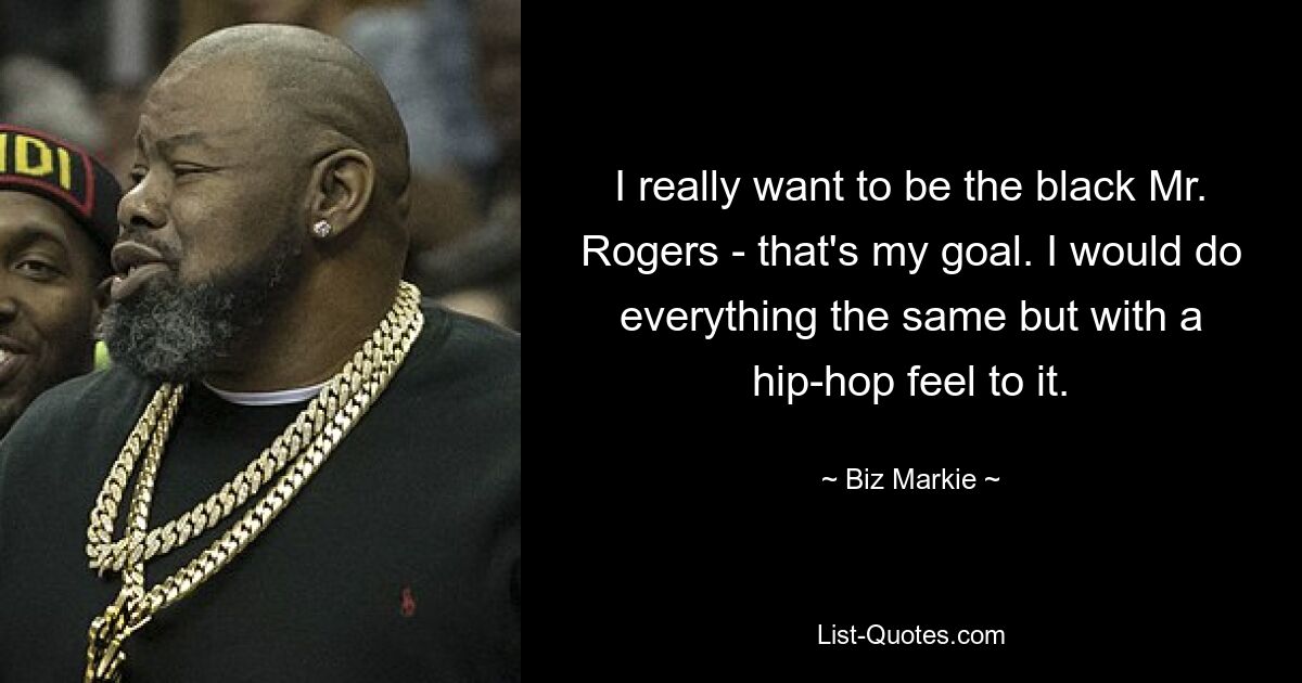 I really want to be the black Mr. Rogers - that's my goal. I would do everything the same but with a hip-hop feel to it. — © Biz Markie