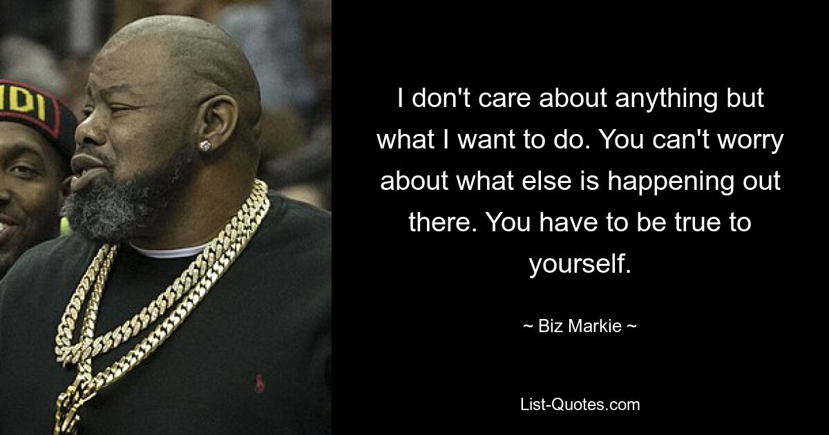 I don't care about anything but what I want to do. You can't worry about what else is happening out there. You have to be true to yourself. — © Biz Markie