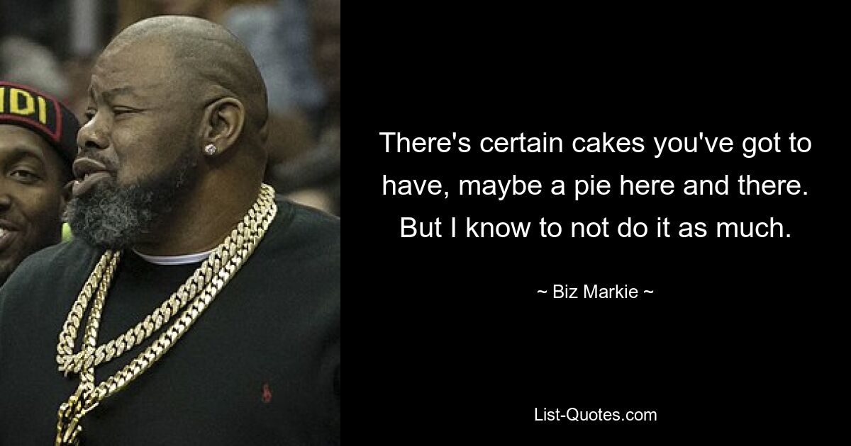 There's certain cakes you've got to have, maybe a pie here and there. But I know to not do it as much. — © Biz Markie