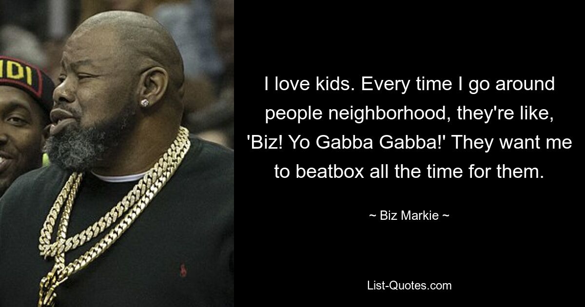 I love kids. Every time I go around people neighborhood, they're like, 'Biz! Yo Gabba Gabba!' They want me to beatbox all the time for them. — © Biz Markie