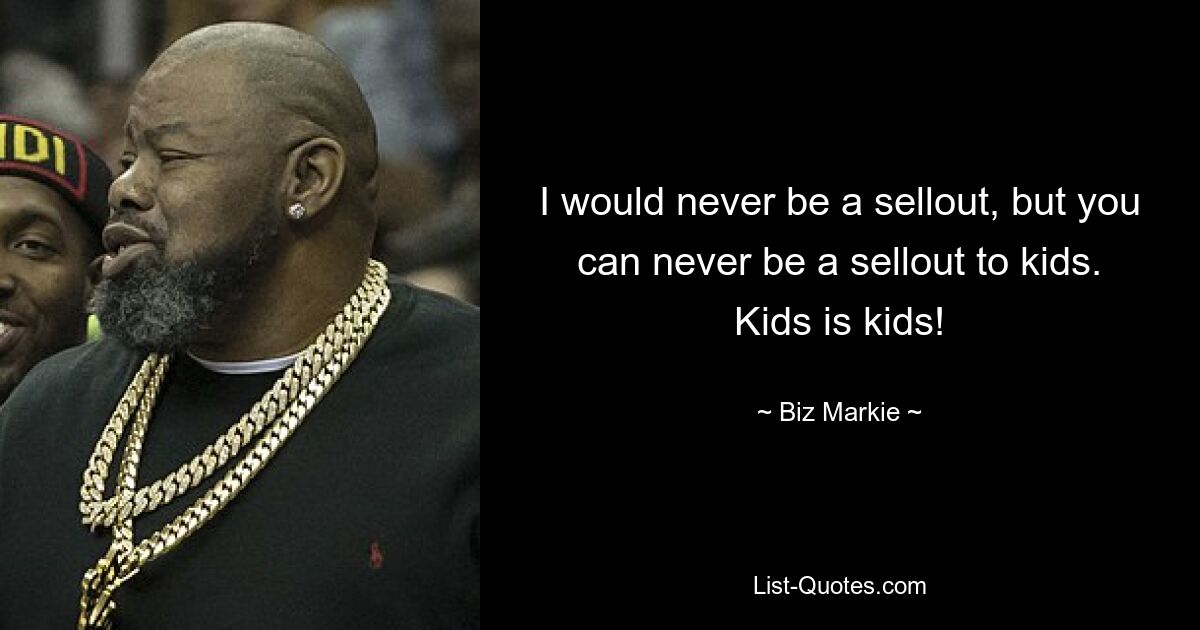 I would never be a sellout, but you can never be a sellout to kids. Kids is kids! — © Biz Markie